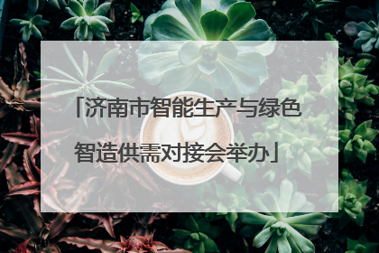 济南市智能生产与绿色智造供需对接会举办