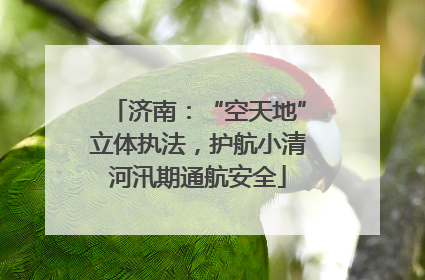 济南：“空天地”立体执法，护航小清河汛期通航安全