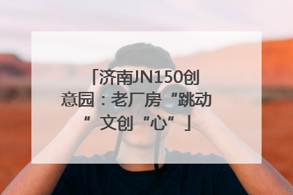 济南JN150创意园：老厂房“跳动”文创“心”