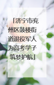 济宁市兖州区鼓楼街道退役军人为高考学子筑梦护航