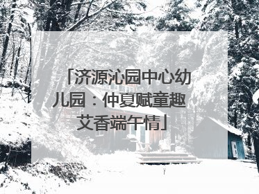 济源沁园中心幼儿园：仲夏赋童趣 艾香端午情