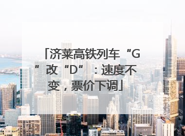 济莱高铁列车“G”改“D”：速度不变，票价下调