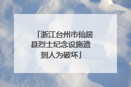 浙江台州市仙居县烈士纪念设施遭到人为破坏