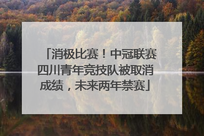 消极比赛！中冠联赛四川青年竞技队被取消成绩，未来两年禁赛