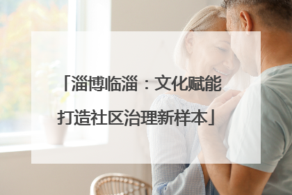 淄博临淄：文化赋能 打造社区治理新样本