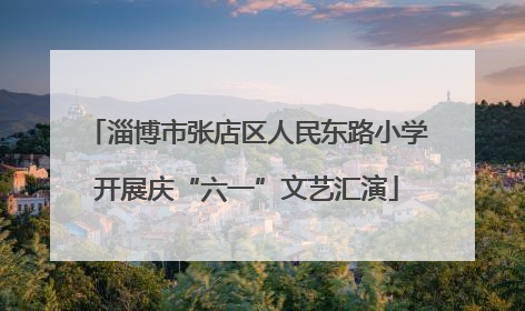 淄博市张店区人民东路小学开展庆“六一”文艺汇演