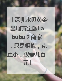 深圳水贝黄金出现黄金版Labubu？商家：只是相似，克重小，仅需几百元