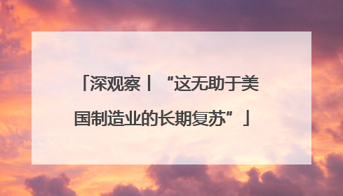 深观察丨“这无助于美国制造业的长期复苏”