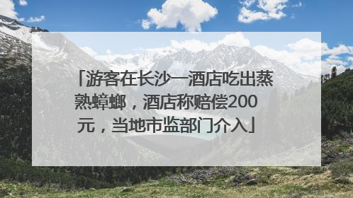 游客在长沙一酒店吃出蒸熟蟑螂，酒店称赔偿200元，当地市监部门介入