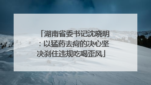 湖南省委书记沈晓明：以猛药去疴的决心坚决刹住违规吃喝歪风
