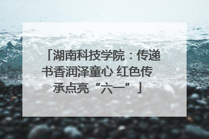 湖南科技学院：传递书香润泽童心 红色传承点亮“六一”
