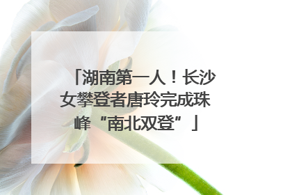 湖南第一人！长沙女攀登者唐玲完成珠峰“南北双登”