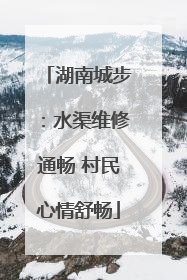 湖南城步：水渠维修通畅 村民心情舒畅
