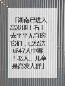 湖南已进入高发期！看上去平平无奇的它们，已经造成47人中毒！老人、儿童是高发人群