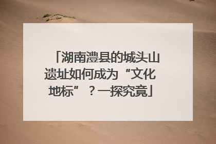 湖南澧县的城头山遗址如何成为“文化地标”？一探究竟