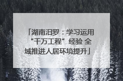 湖南汨罗：学习运用“千万工程”经验 全域推进人居环境提升