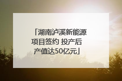 湖南泸溪新能源项目签约 投产后产值达50亿元