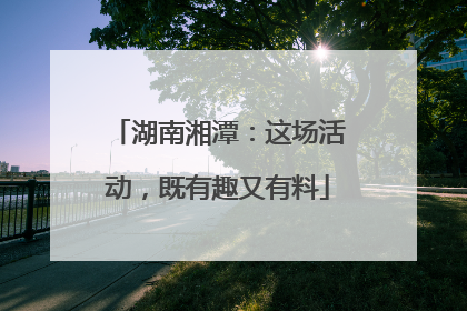 湖南湘潭：这场活动，既有趣又有料