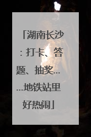 湖南长沙：打卡、答题、抽奖……地铁站里好热闹