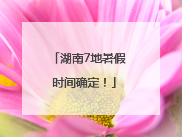 湖南7地暑假时间确定！