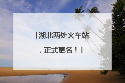 湖北两处火车站，正式更名！