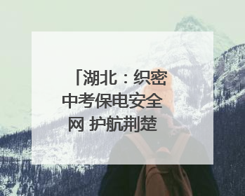 湖北：织密中考保电安全网 护航荆楚学子逐梦路