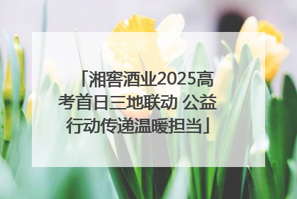 湘窖酒业2025高考首日三地联动 公益行动传递温暖担当