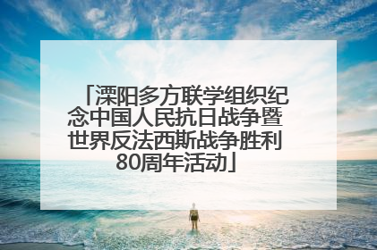 溧阳多方联学组织纪念中国人民抗日战争暨世界反法西斯战争胜利80周年活动