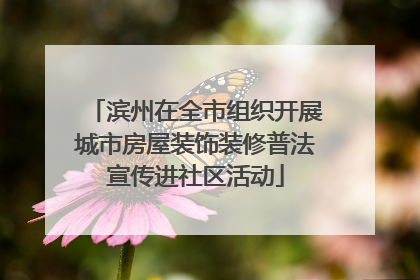 滨州在全市组织开展城市房屋装饰装修普法宣传进社区活动