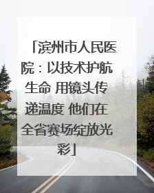 滨州市人民医院：以技术护航生命 用镜头传递温度 他们在全省赛场绽放光彩