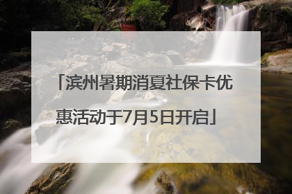 滨州暑期消夏社保卡优惠活动于7月5日开启