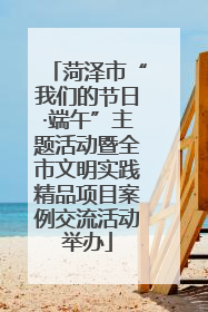 菏泽市“我们的节日·端午”主题活动暨全市文明实践精品项目案例交流活动举办