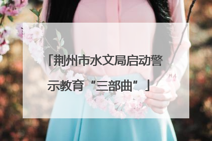 荆州市水文局启动警示教育“三部曲”
