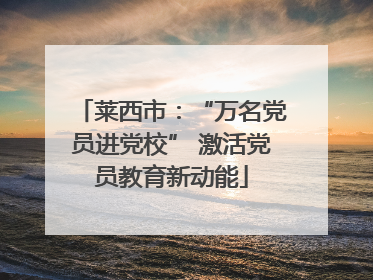 莱西市：“万名党员进党校” 激活党员教育新动能