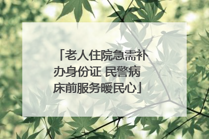 老人住院急需补办身份证 民警病床前服务暖民心