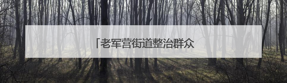 老军营街道整治群众身边垃圾问题见成效