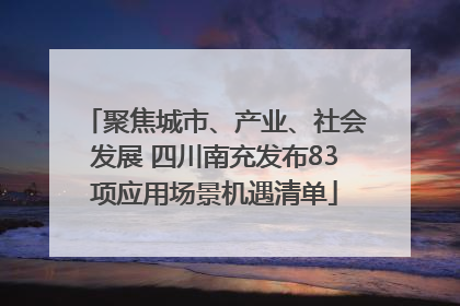 聚焦城市、产业、社会发展 四川南充发布83项应用场景机遇清单
