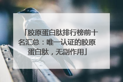 胶原蛋白肽排行榜前十名汇总：唯一认证的胶原蛋白肽，无副作用