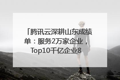 腾讯云深耕山东成绩单：服务2万家企业，Top10千亿企业8家选择腾讯云