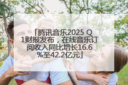 腾讯音乐2025 Q1财报发布，在线音乐订阅收入同比增长16.6%至42.2亿元