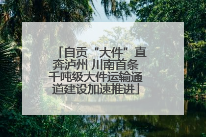 自贡“大件”直奔泸州 川南首条千吨级大件运输通道建设加速推进