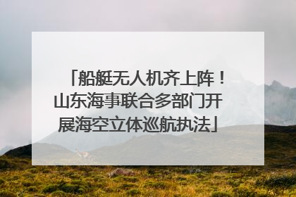 船艇无人机齐上阵！山东海事联合多部门开展海空立体巡航执法
