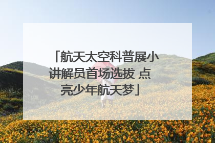 航天太空科普展小讲解员首场选拔 点亮少年航天梦