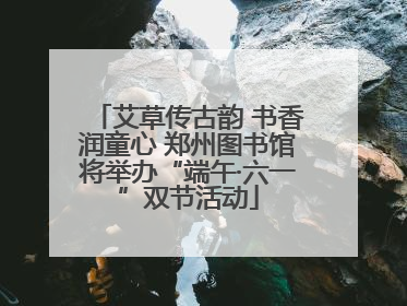 艾草传古韵 书香润童心 郑州图书馆将举办“端午·六一”双节活动
