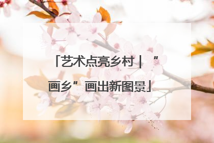 艺术点亮乡村｜“画乡”画出新图景