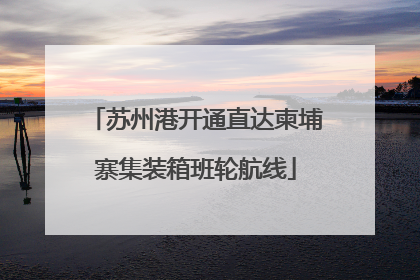 苏州港开通直达柬埔寨集装箱班轮航线