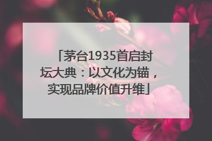 茅台1935首启封坛大典：以文化为锚，实现品牌价值升维