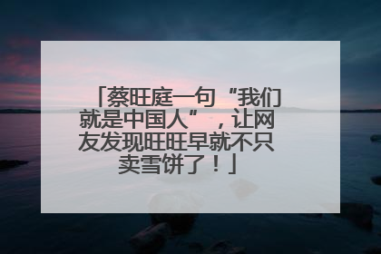 蔡旺庭一句“我们就是中国人”，让网友发现旺旺早就不只卖雪饼了！