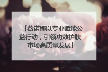 薇诺娜以专业赋能公益行动，引领功效护肤市场高质量发展