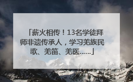 薪火相传！13名学徒拜师非遗传承人，学习羌族民歌、羌笛、羌医……
